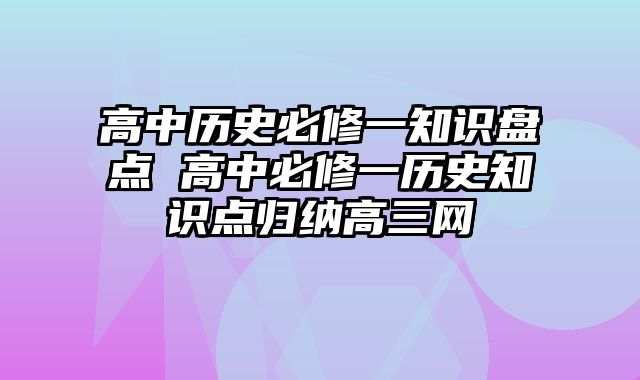 高中历史必修一知识盘点 高中必修一历史知识点归纳高三网