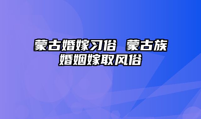 蒙古婚嫁习俗 蒙古族婚姻嫁取风俗