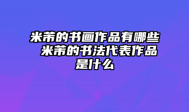 米芾的书画作品有哪些 米芾的书法代表作品是什么