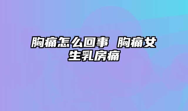 胸痛怎么回事 胸痛女生乳房痛