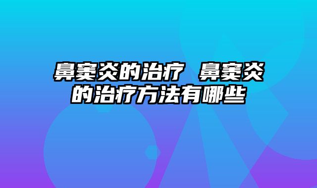 鼻窦炎的治疗 鼻窦炎的治疗方法有哪些