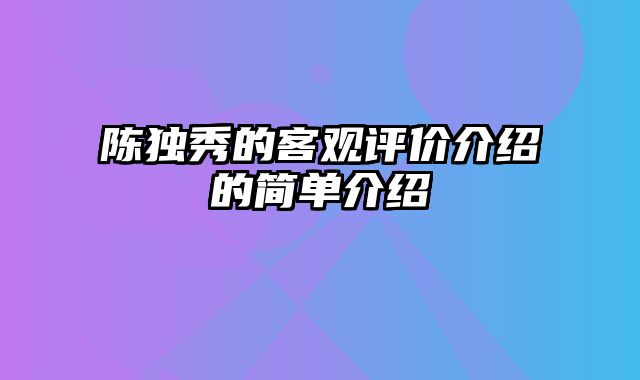 陈独秀的客观评价介绍的简单介绍