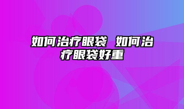 如何治疗眼袋 如何治疗眼袋好重