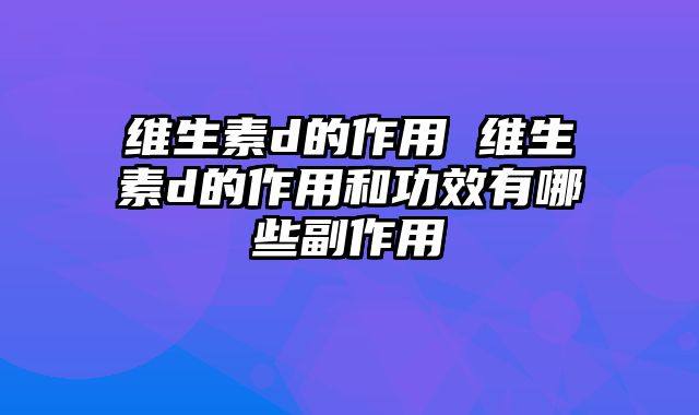 维生素d的作用 维生素d的作用和功效有哪些副作用