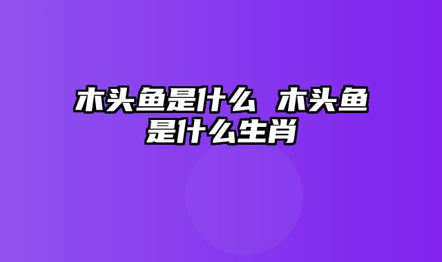 木头鱼是什么 木头鱼是什么生肖
