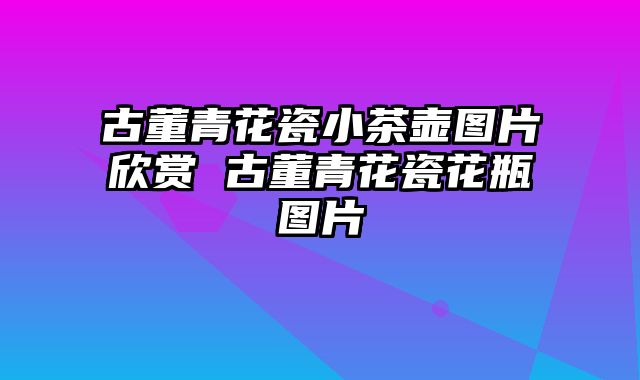 古董青花瓷小茶壶图片欣赏 古董青花瓷花瓶图片