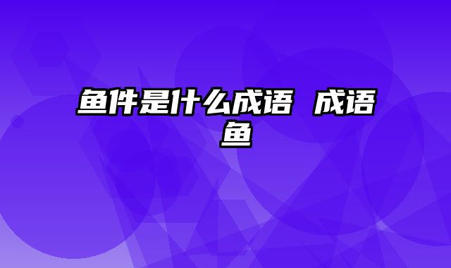 鱼件是什么成语 成语 鱼