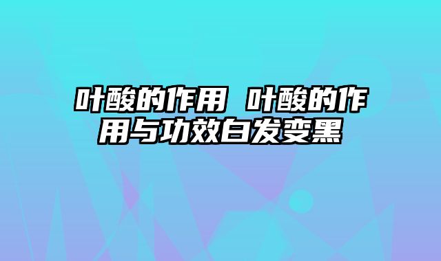 叶酸的作用 叶酸的作用与功效白发变黑