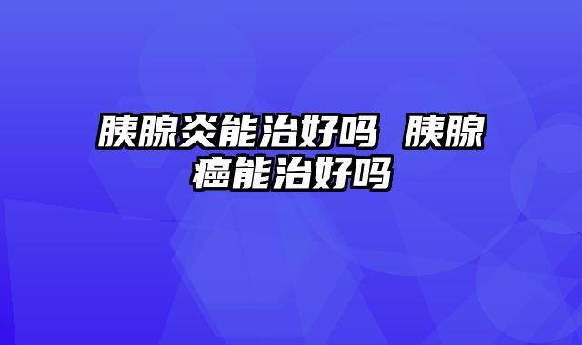 胰腺炎能治好吗 胰腺癌能治好吗