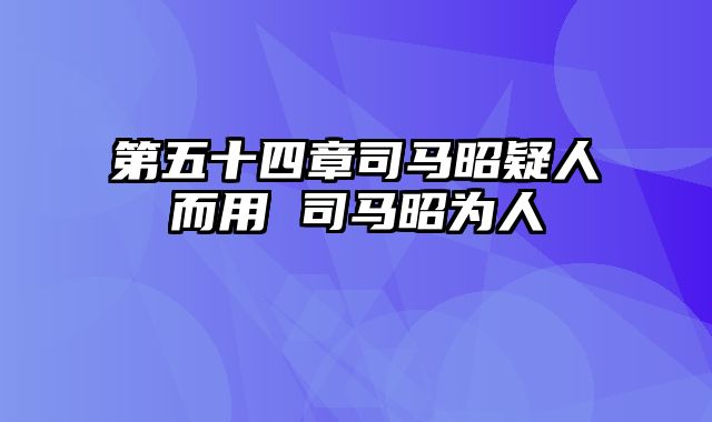 第五十四章司马昭疑人而用 司马昭为人