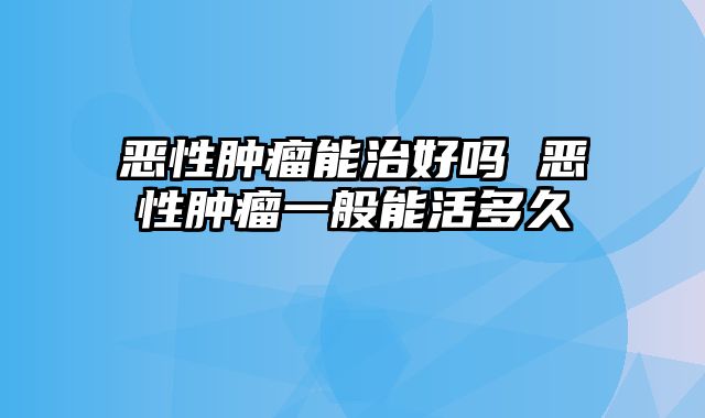 恶性肿瘤能治好吗 恶性肿瘤一般能活多久