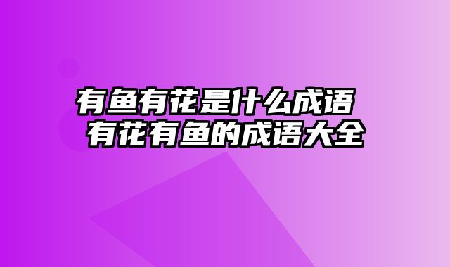 有鱼有花是什么成语 有花有鱼的成语大全