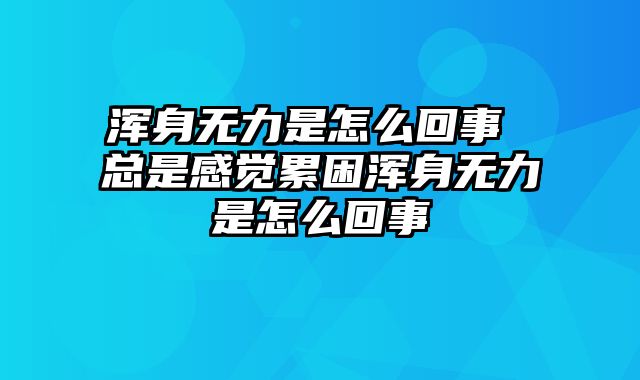 浑身无力是怎么回事 总是感觉累困浑身无力是怎么回事