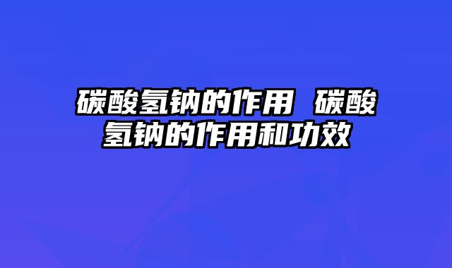 碳酸氢钠的作用 碳酸氢钠的作用和功效