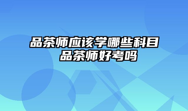 品茶师应该学哪些科目 品茶师好考吗