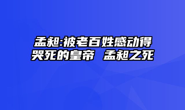 孟昶:被老百姓感动得哭死的皇帝 孟昶之死