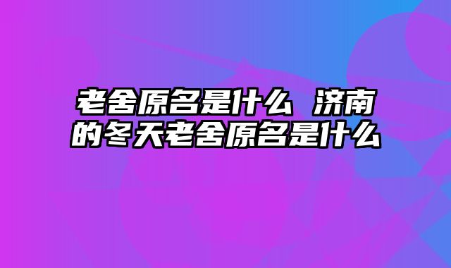老舍原名是什么 济南的冬天老舍原名是什么