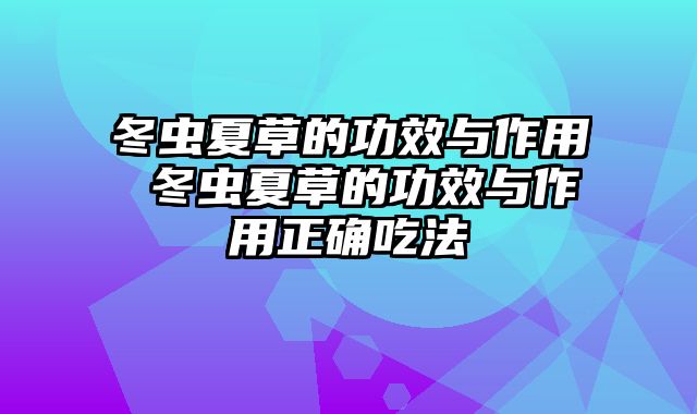 冬虫夏草的功效与作用 冬虫夏草的功效与作用正确吃法