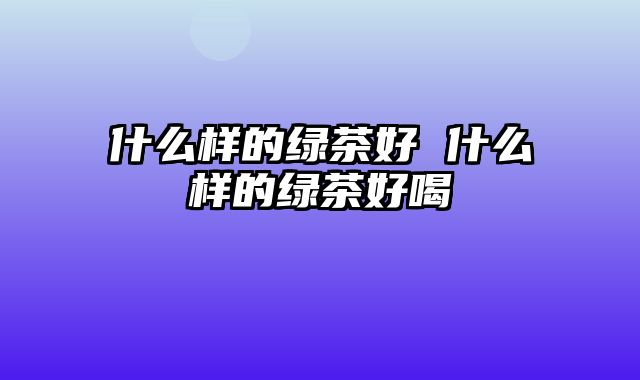 什么样的绿茶好 什么样的绿茶好喝