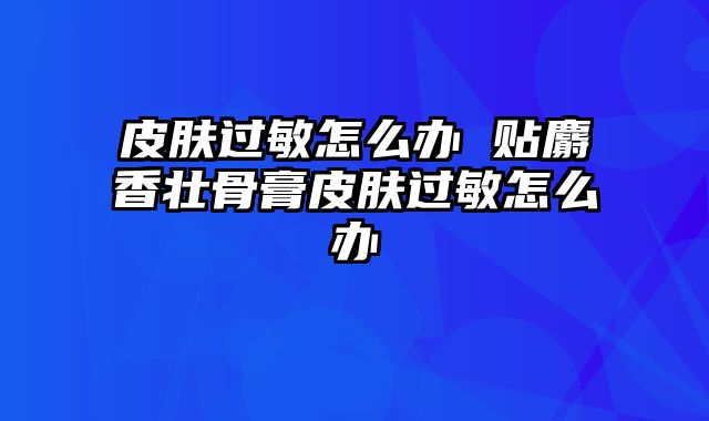 皮肤过敏怎么办 贴麝香壮骨膏皮肤过敏怎么办