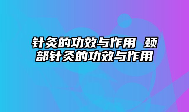 针灸的功效与作用 颈部针灸的功效与作用