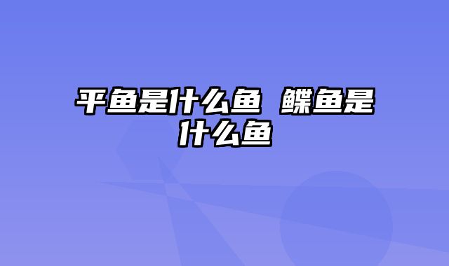 平鱼是什么鱼 鲽鱼是什么鱼