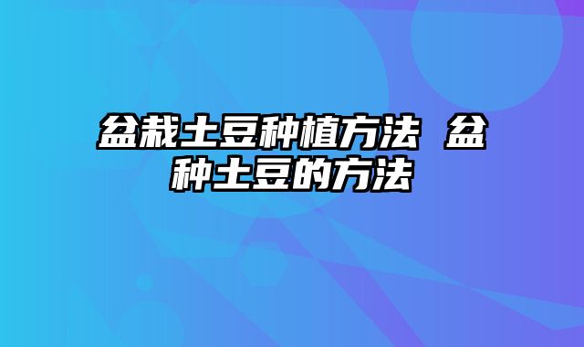 盆栽土豆种植方法 盆种土豆的方法