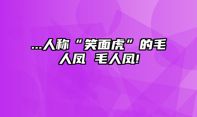 ...人称“笑面虎”的毛人凤 毛人凤!