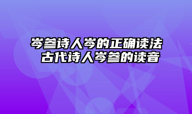 岑参诗人岑的正确读法 古代诗人岑参的读音