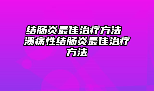 结肠炎最佳治疗方法 溃疡性结肠炎最佳治疗方法