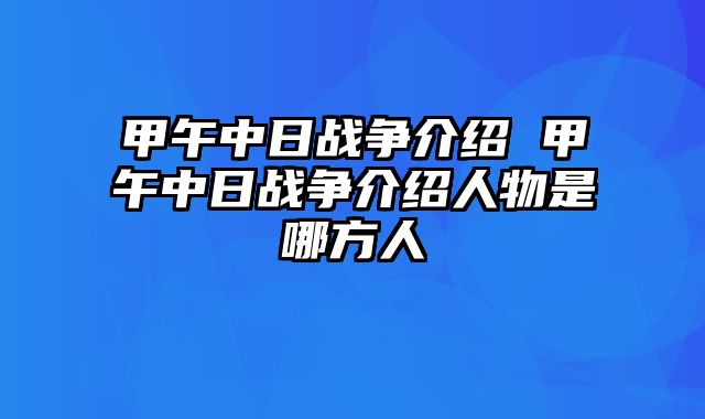 甲午中日战争介绍 甲午中日战争介绍人物是哪方人