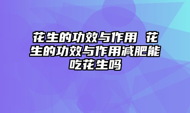 花生的功效与作用 花生的功效与作用减肥能吃花生吗