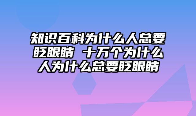 知识百科为什么人总要眨眼睛 十万个为什么人为什么总要眨眼睛