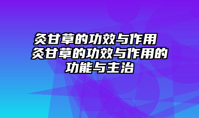 灸甘草的功效与作用 灸甘草的功效与作用的功能与主治