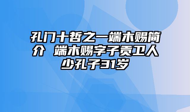 孔门十哲之一端木赐简介 端木赐字子贡卫人少孔子31岁