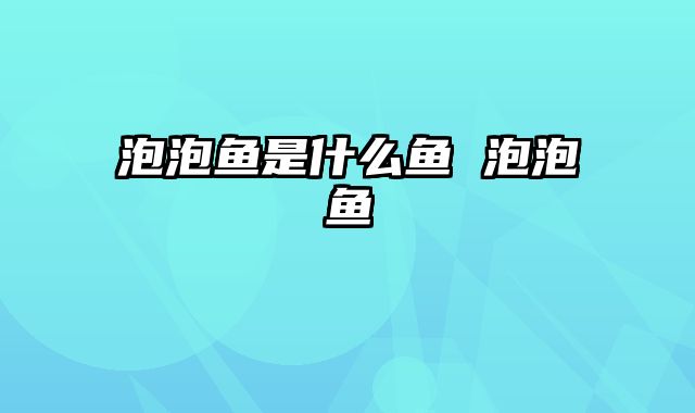 泡泡鱼是什么鱼 泡泡鱼