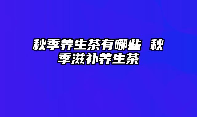 秋季养生茶有哪些 秋季滋补养生茶