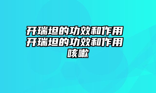 开瑞坦的功效和作用 开瑞坦的功效和作用 咳嗽