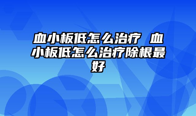 血小板低怎么治疗 血小板低怎么治疗除根最好