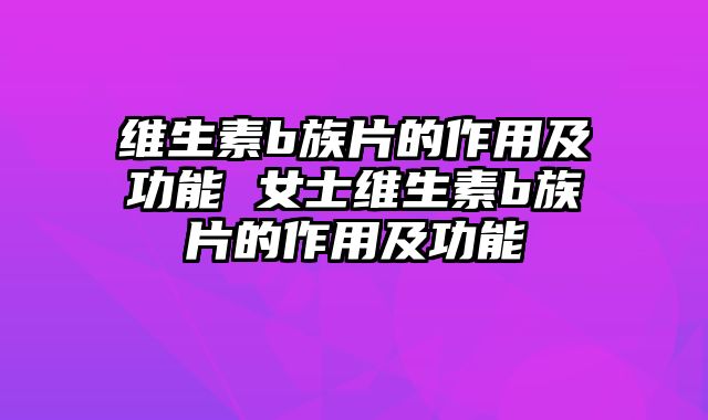 维生素b族片的作用及功能 女士维生素b族片的作用及功能