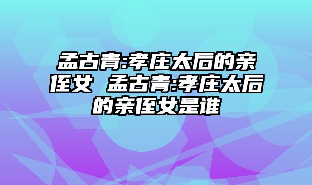 孟古青:孝庄太后的亲侄女 孟古青:孝庄太后的亲侄女是谁