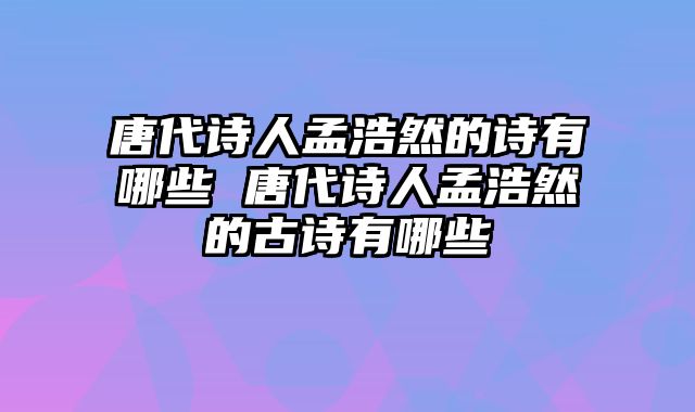 唐代诗人孟浩然的诗有哪些 唐代诗人孟浩然的古诗有哪些