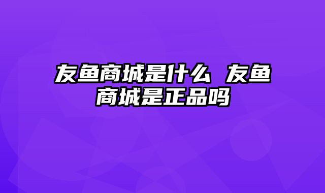 友鱼商城是什么 友鱼商城是正品吗