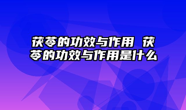 茯苓的功效与作用 茯苓的功效与作用是什么