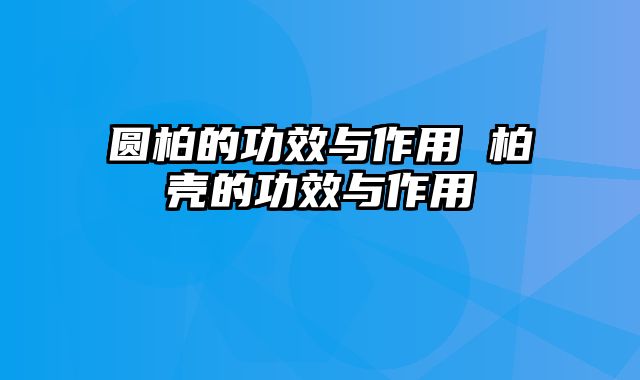 圆柏的功效与作用 柏壳的功效与作用