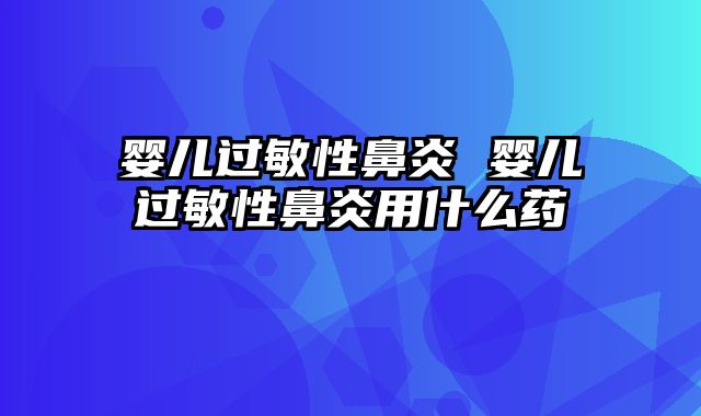 婴儿过敏性鼻炎 婴儿过敏性鼻炎用什么药