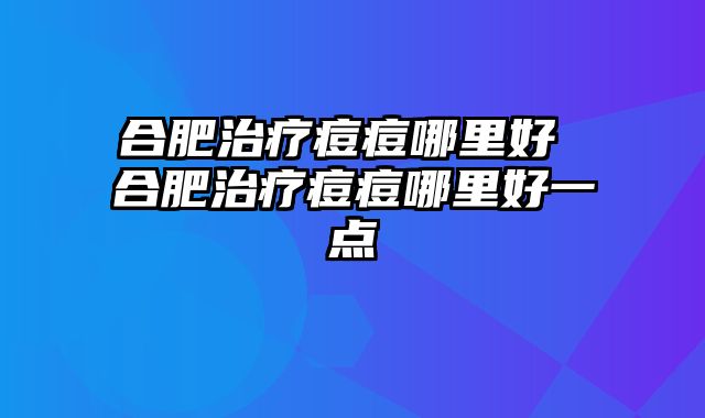 合肥治疗痘痘哪里好 合肥治疗痘痘哪里好一点