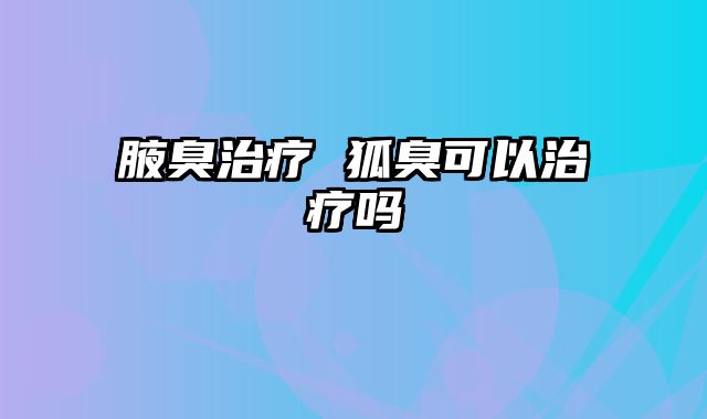 腋臭治疗 狐臭可以治疗吗