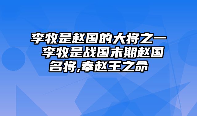 李牧是赵国的大将之一 李牧是战国末期赵国名将,奉赵王之命