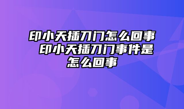 印小天插刀门怎么回事 印小天插刀门事件是怎么回事